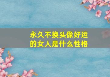 永久不换头像好运的女人是什么性格