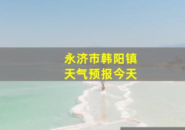 永济市韩阳镇天气预报今天