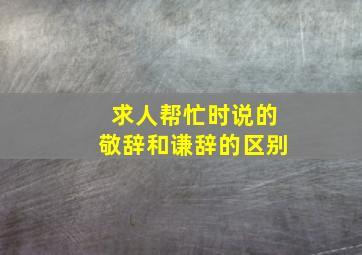 求人帮忙时说的敬辞和谦辞的区别