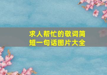 求人帮忙的敬词简短一句话图片大全