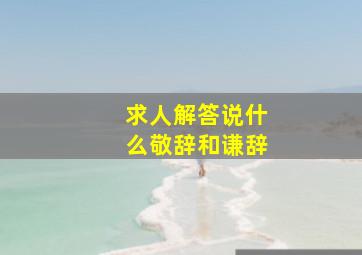 求人解答说什么敬辞和谦辞