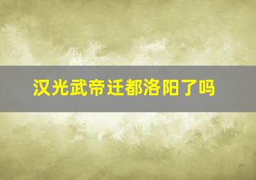 汉光武帝迁都洛阳了吗