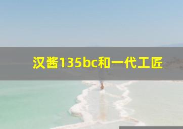 汉酱135bc和一代工匠