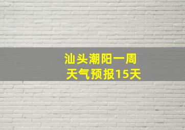 汕头潮阳一周天气预报15天