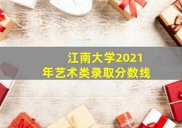 江南大学2021年艺术类录取分数线