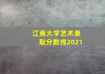 江南大学艺术录取分数线2021