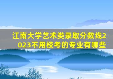 江南大学艺术类录取分数线2023不用校考的专业有哪些