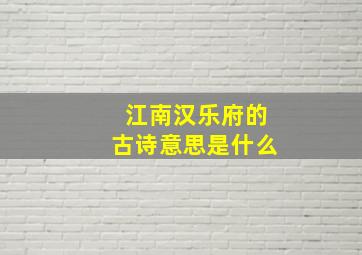 江南汉乐府的古诗意思是什么