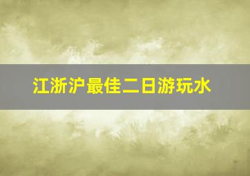 江浙沪最佳二日游玩水