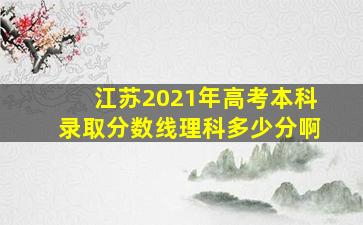 江苏2021年高考本科录取分数线理科多少分啊