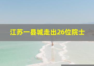 江苏一县城走出26位院士