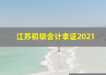 江苏初级会计拿证2021