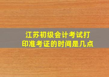 江苏初级会计考试打印准考证的时间是几点