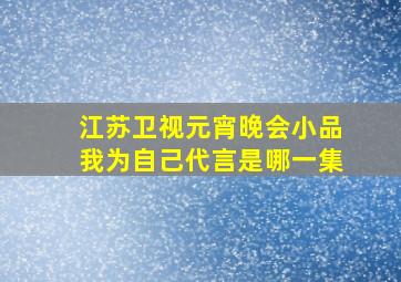 江苏卫视元宵晚会小品我为自己代言是哪一集