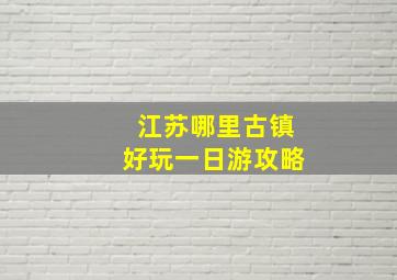 江苏哪里古镇好玩一日游攻略