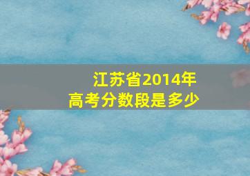 江苏省2014年高考分数段是多少