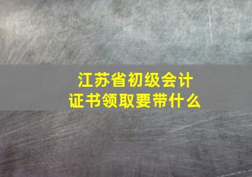 江苏省初级会计证书领取要带什么