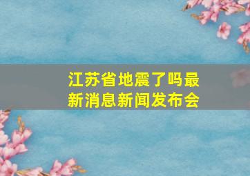 江苏省地震了吗最新消息新闻发布会