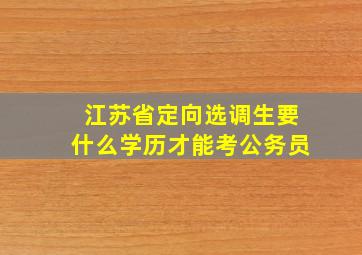 江苏省定向选调生要什么学历才能考公务员