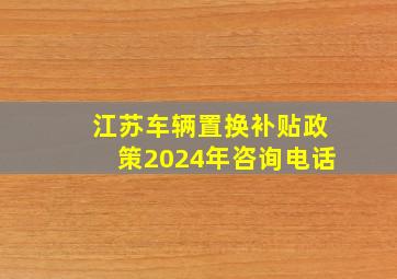 江苏车辆置换补贴政策2024年咨询电话