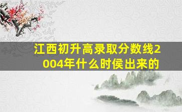 江西初升高录取分数线2004年什么时侯出来的