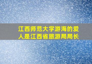 江西师范大学游海的爱人是江西省旅游局局长