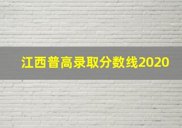 江西普高录取分数线2020