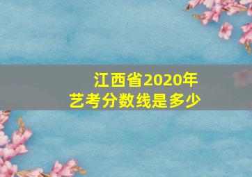 江西省2020年艺考分数线是多少