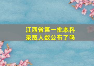 江西省第一批本科录取人数公布了吗