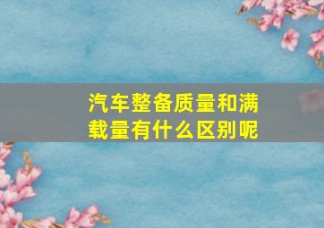 汽车整备质量和满载量有什么区别呢