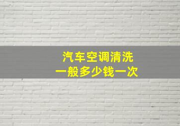 汽车空调清洗一般多少钱一次