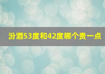 汾酒53度和42度哪个贵一点