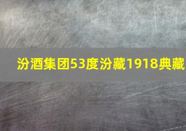 汾酒集团53度汾藏1918典藏