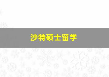 沙特硕士留学