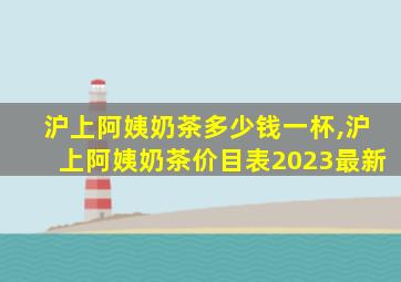 沪上阿姨奶茶多少钱一杯,沪上阿姨奶茶价目表2023最新