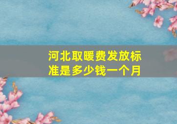 河北取暖费发放标准是多少钱一个月