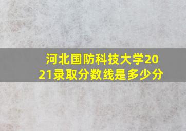 河北国防科技大学2021录取分数线是多少分