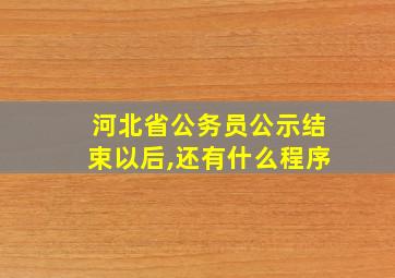 河北省公务员公示结束以后,还有什么程序