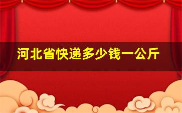 河北省快递多少钱一公斤