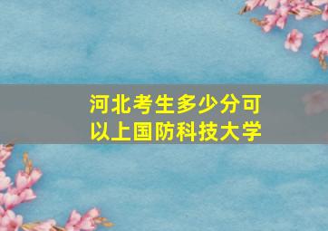 河北考生多少分可以上国防科技大学