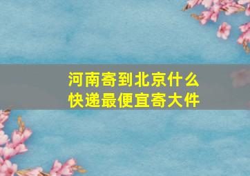 河南寄到北京什么快递最便宜寄大件