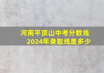 河南平顶山中考分数线2024年录取线是多少