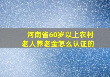 河南省60岁以上农村老人养老金怎么认证的