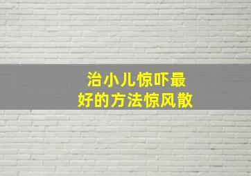 治小儿惊吓最好的方法惊风散