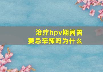 治疗hpv期间需要忌辛辣吗为什么