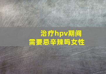 治疗hpv期间需要忌辛辣吗女性