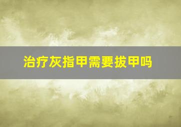 治疗灰指甲需要拔甲吗