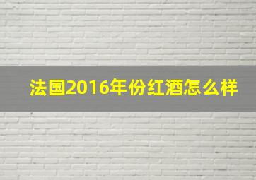 法国2016年份红酒怎么样