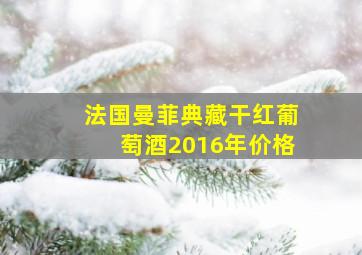 法国曼菲典藏干红葡萄酒2016年价格