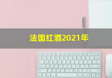 法国红酒2021年